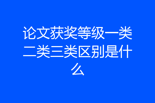 论文获奖等级一类二类三类区别是什么