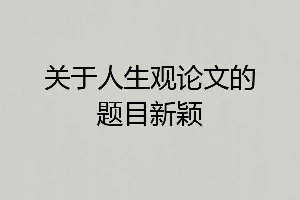 关于人生观论文的题目新颖