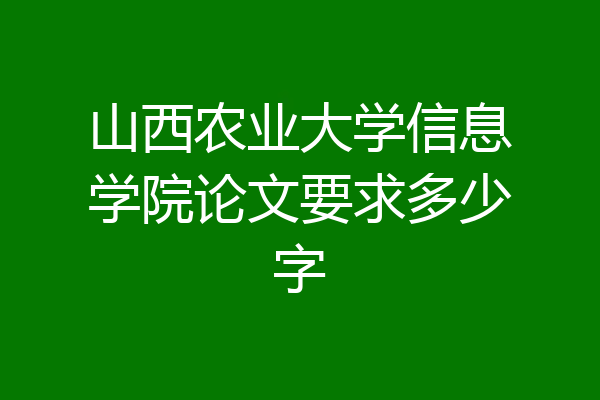 山西农业大学信息学院论文要求多少字