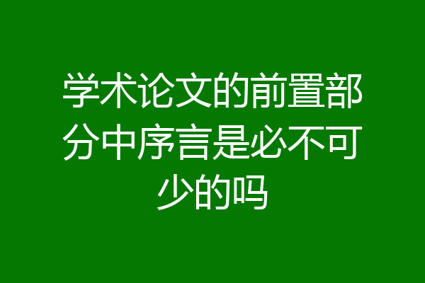 学术论文的前置部分中序言是必不可少的吗