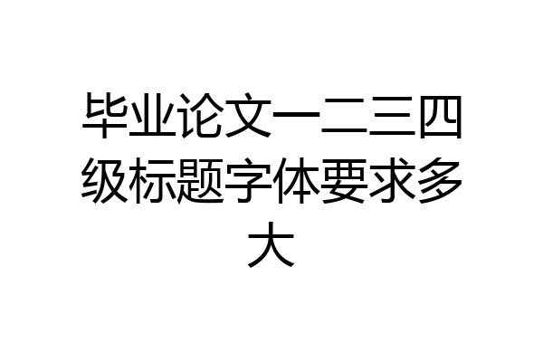 毕业论文一二三四级标题字体要求多大