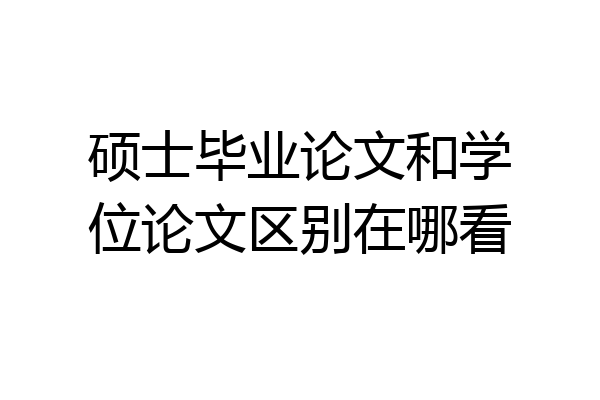 硕士毕业论文和学位论文区别在哪看