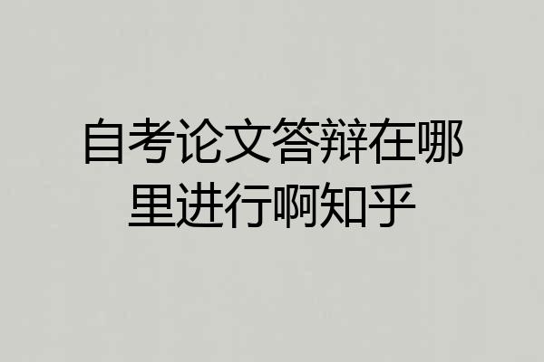 自考论文答辩在哪里进行啊知乎