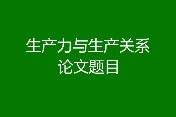 生产力与生产关系论文题目