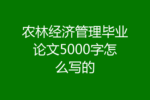 农林经济管理毕业论文5000字怎么写的