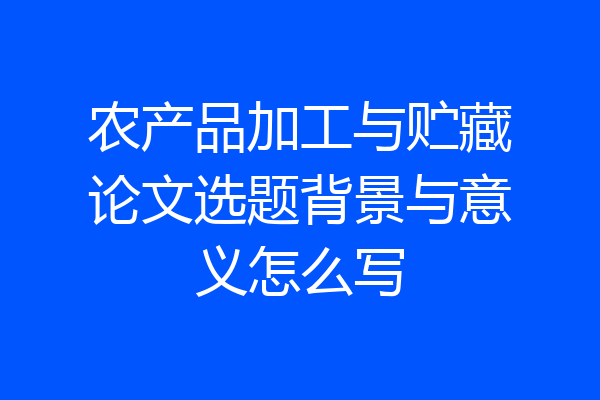 农产品加工与贮藏论文选题背景与意义怎么写