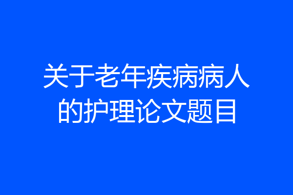 关于老年疾病病人的护理论文题目