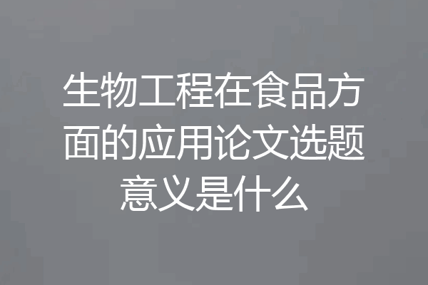 生物工程在食品方面的应用论文选题意义是什么