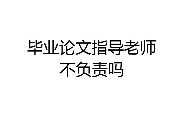 毕业论文指导老师不负责吗