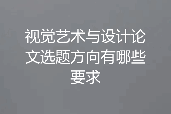视觉艺术与设计论文选题方向有哪些要求