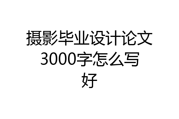 摄影毕业设计论文3000字怎么写好