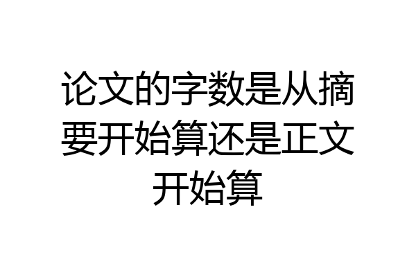 论文的字数是从摘要开始算还是正文开始算