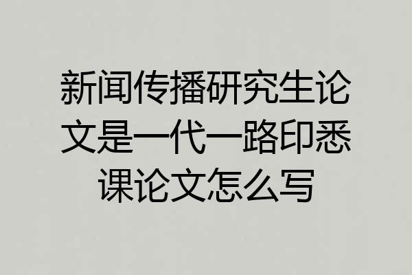 新闻传播研究生论文是一代一路印悉课论文怎么写