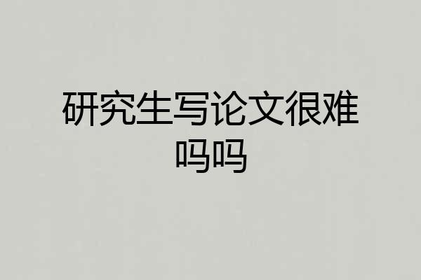研究生写论文很难吗吗