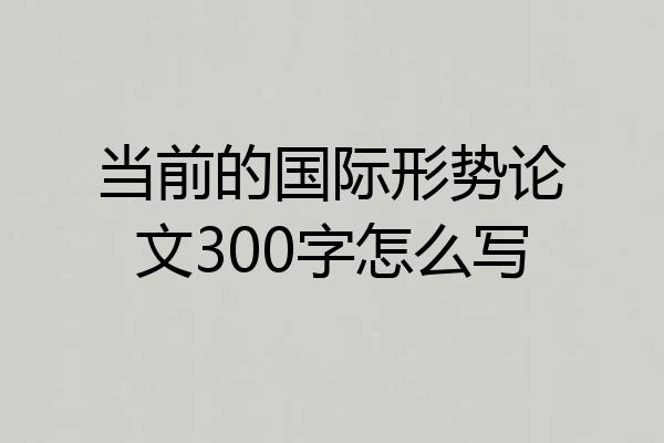 当前的国际形势论文300字怎么写