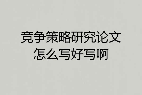 竞争策略研究论文怎么写好写啊