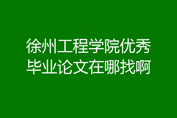 徐州工程学院优秀毕业论文在哪找啊