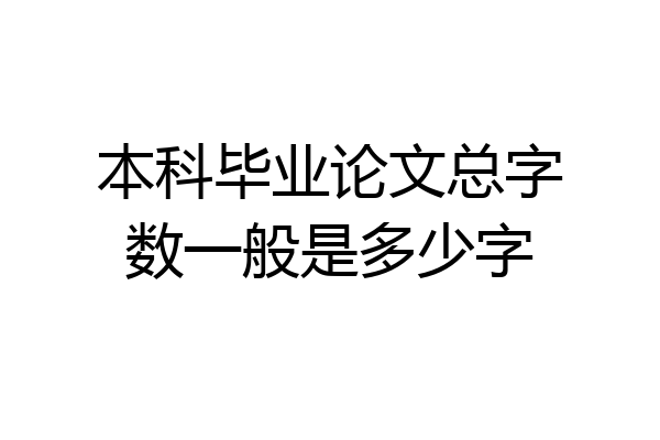 本科毕业论文总字数一般是多少字
