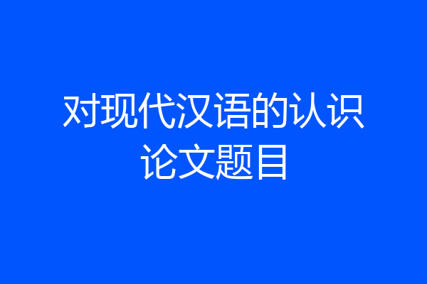 对现代汉语的认识论文题目