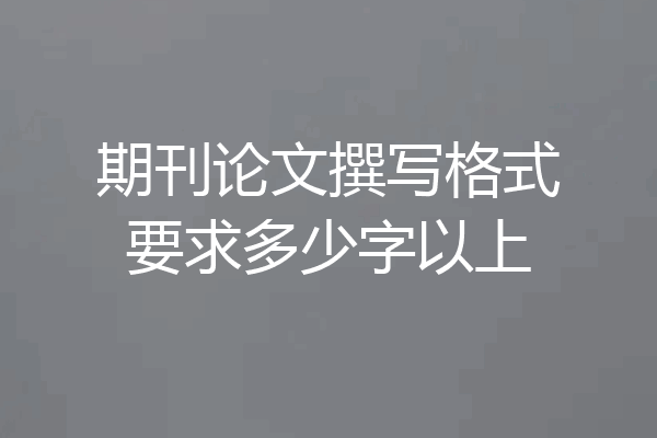 期刊论文撰写格式要求多少字以上