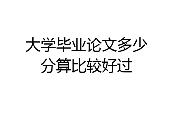 大学毕业论文多少分算比较好过