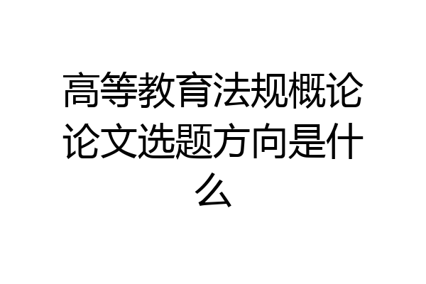 高等教育法规概论论文选题方向是什么