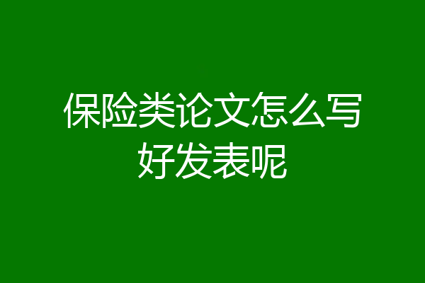 保险类论文怎么写好发表呢