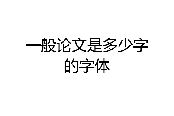 一般论文是多少字的字体