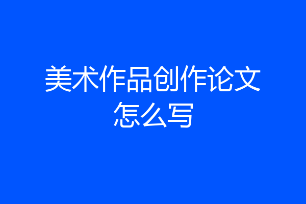 美术作品创作论文怎么写