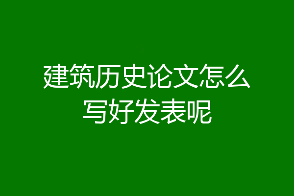 建筑历史论文怎么写好发表呢