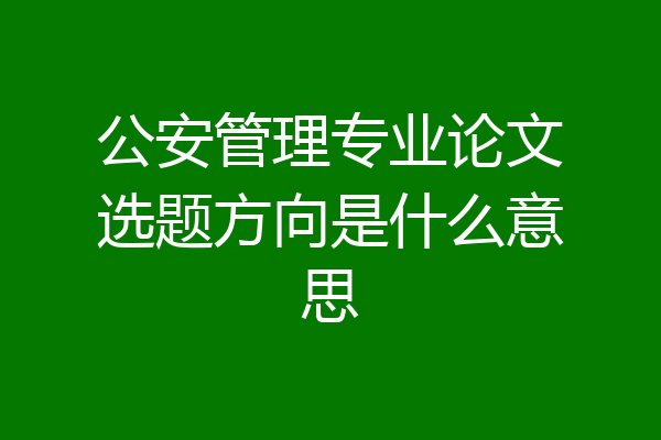 公安管理专业论文选题方向是什么意思
