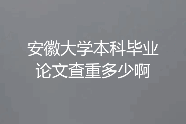 安徽大学本科毕业论文查重多少啊