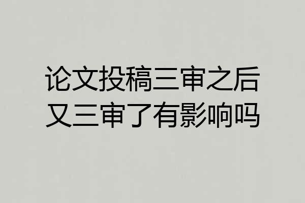 论文投稿三审之后又三审了有影响吗