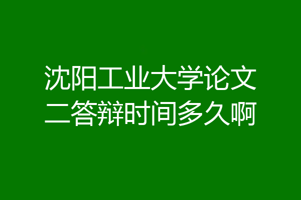 沈阳工业大学论文二答辩时间多久啊