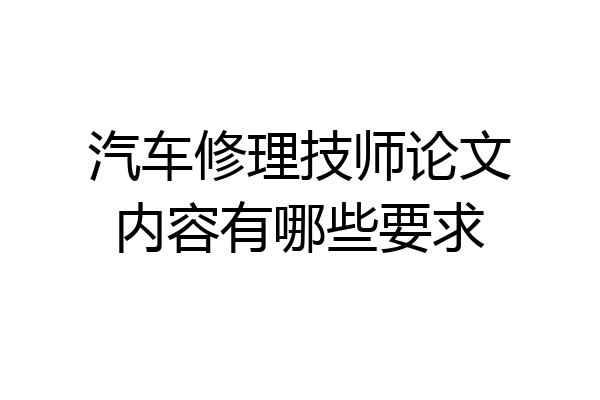 汽车修理技师论文内容有哪些要求
