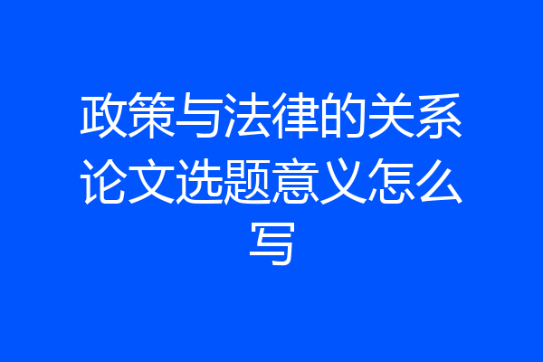 政策与法律的关系论文选题意义怎么写