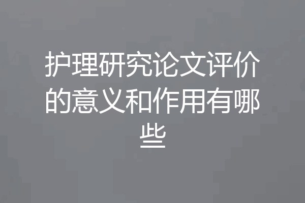 护理研究论文评价的意义和作用有哪些