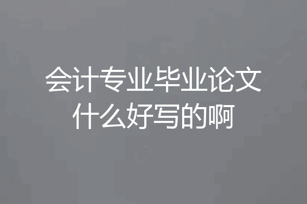 会计专业毕业论文什么好写的啊