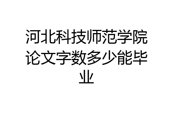 河北科技师范学院论文字数多少能毕业