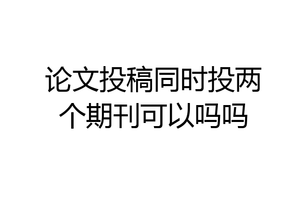 论文投稿同时投两个期刊可以吗吗