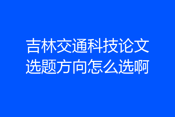 吉林交通科技论文选题方向怎么选啊