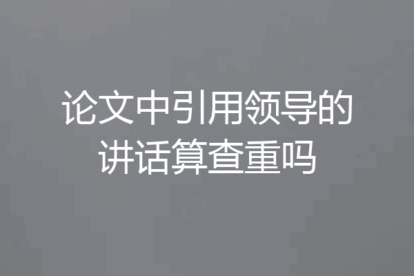 论文中引用领导的讲话算查重吗