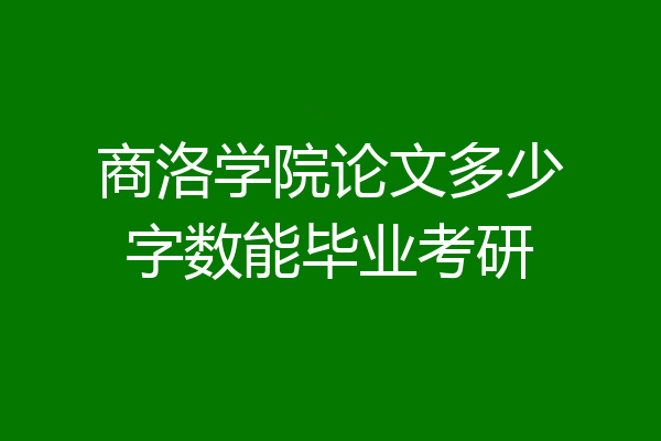 商洛学院论文多少字数能毕业考研