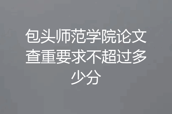 包头师范学院论文查重要求不超过多少分