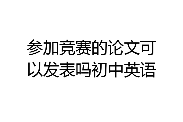 参加竞赛的论文可以发表吗初中英语