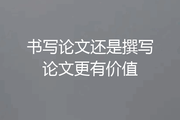 书写论文还是撰写论文更有价值
