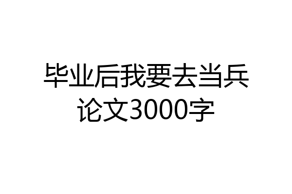 毕业后我要去当兵论文3000字