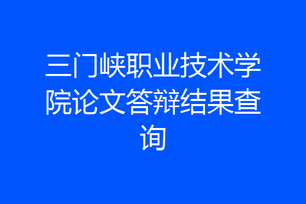 三门峡职业技术学院论文答辩结果查询