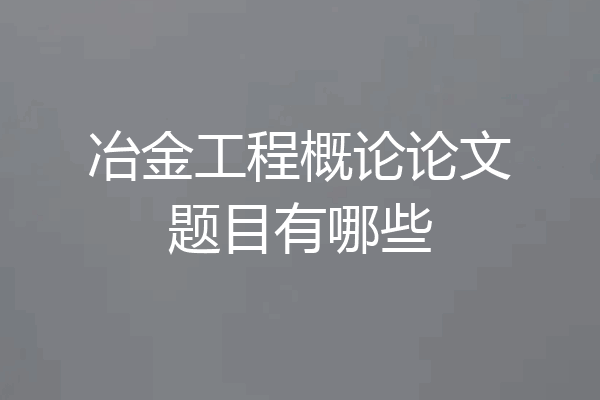 冶金工程概论论文题目有哪些