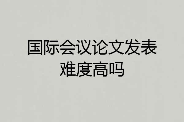 国际会议论文发表难度高吗